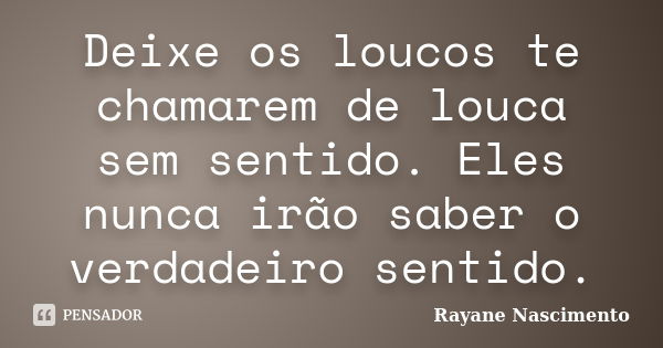 Deixe os loucos te chamarem de louca sem sentido. Eles nunca irão saber o verdadeiro sentido.... Frase de Rayane Nascimento.