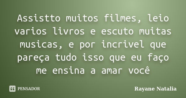 Assistto muitos filmes, leio varios livros e escuto muitas musicas, e por incrivel que pareça tudo isso que eu faço me ensina a amar você... Frase de Rayane Natalia.