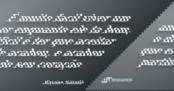 É muito facil viver um amor enquanto ele ta bom, o dificil é ter que aceitar que ele acabou, e acabou partindo seu coração... Frase de Rayane Natalia.