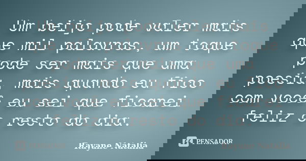 Um beijo pode valer mais que mil palavras, um toque pode ser mais que uma poesia, mais quando eu fico com você eu sei que ficarei feliz o resto do dia.... Frase de Rayane Natalia.