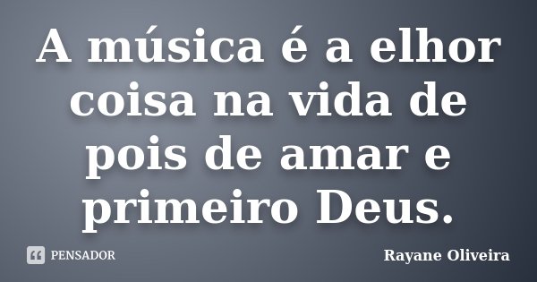 A música é a elhor coisa na vida de pois de amar e primeiro Deus.... Frase de Rayane Oliveira.