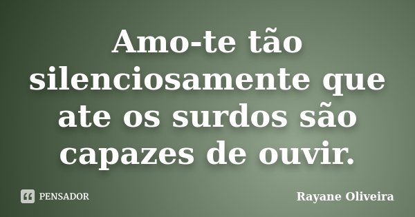 Amo-te tão silenciosamente que ate os surdos são capazes de ouvir.... Frase de Rayane Oliveira.