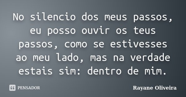 No silencio dos meus passos, eu posso ouvir os teus passos, como se estivesses ao meu lado, mas na verdade estais sim: dentro de mim.... Frase de Rayane Oliveira.