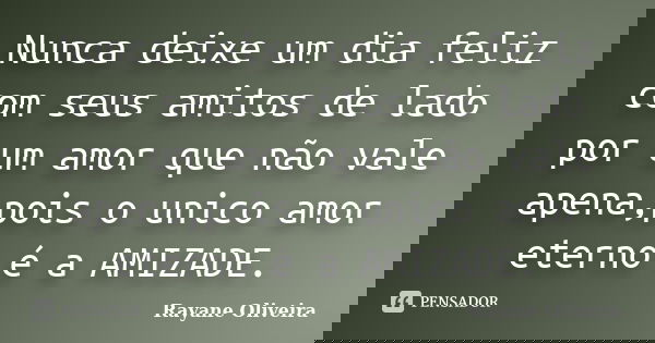 Nunca deixe um dia feliz com seus amitos de lado por um amor que não vale apena,pois o unico amor eterno é a AMIZADE.... Frase de Rayane Oliveira.