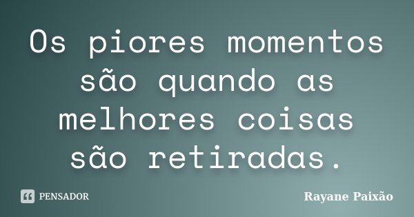 Os piores momentos são quando as melhores coisas são retiradas.... Frase de Rayane Paixão.