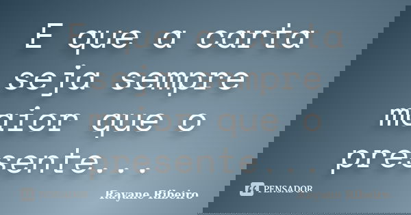 E que a carta seja sempre maior que o presente...... Frase de Rayane Ribeiro.