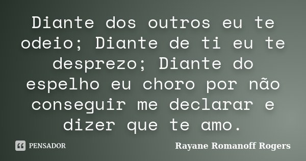 Diante dos outros eu te odeio; Diante de ti eu te desprezo; Diante do espelho eu choro por não conseguir me declarar e dizer que te amo.... Frase de Rayane Romanoff Rogers.