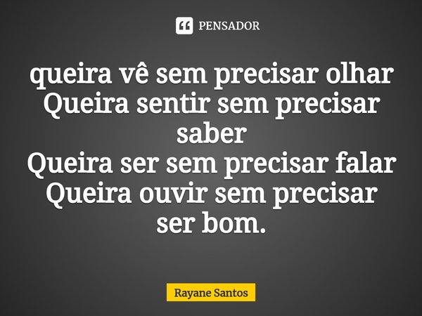 ⁠queira vê sem precisar olhar
Queira sentir sem precisar saber
Queira ser sem precisar falar
Queira ouvir sem precisar ser bom.... Frase de Rayane Santos.