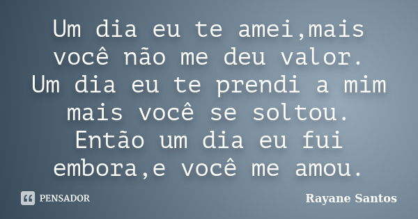 Um dia eu te amei,mais você não me deu valor. Um dia eu te prendi a mim mais você se soltou. Então um dia eu fui embora,e você me amou.... Frase de Rayane_Santos.