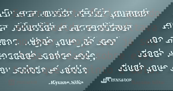 Eu era muito feliz quando era iludida e acreditava no amor. Hoje que já sei toda verdade sobre ele, tudo que eu sinto é ódio.... Frase de Rayane Silva.