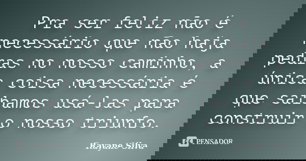 Pra ser feliz não é necessário que não haja pedras no nosso caminho, a única coisa necessária é que saibamos usá-las para construir o nosso triunfo.... Frase de Rayane Silva.