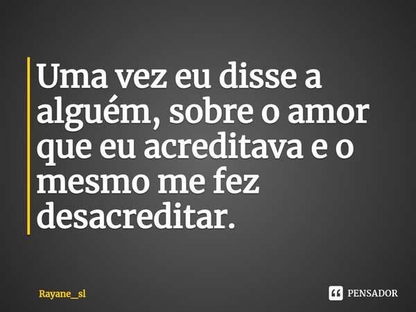 ⁠Uma vez eu disse a alguém, sobre o amor que eu acreditava e o mesmo me fez desacreditar.... Frase de Rayane_sl.