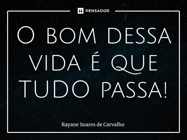 ⁠O bom dessa vida é que TUDO passa!... Frase de Rayane Soares de Carvalho.