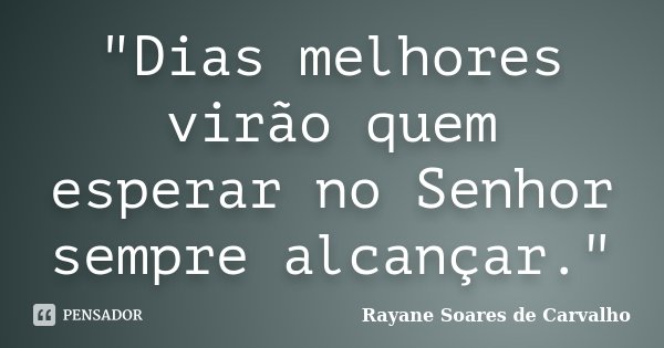 "Dias melhores virão quem esperar no Senhor sempre alcançar."... Frase de Rayane Soares de Carvalho.