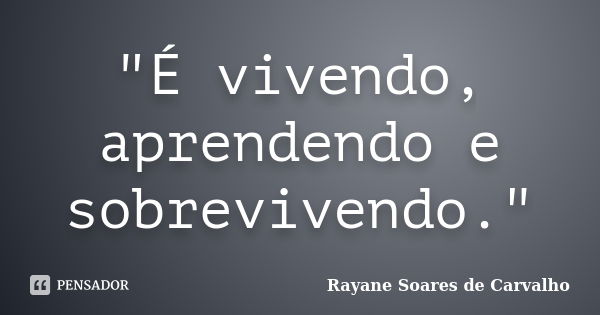 "É vivendo, aprendendo e sobrevivendo."... Frase de Rayane Soares de Carvalho.