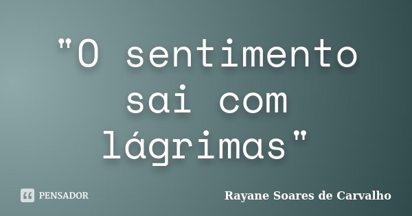 "O sentimento sai com lágrimas"... Frase de Rayane Soares de Carvalho.