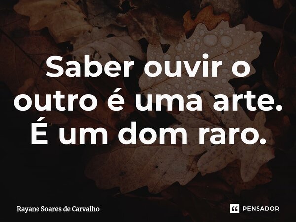 Saber ouvir o outro é uma arte. É um dom raro.... Frase de Rayane Soares de Carvalho.
