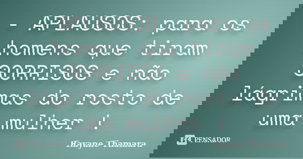 - APLAUSOS: para os homens que tiram SORRISOS e não lágrimas do rosto de uma mulher !... Frase de Rayane Thamara.