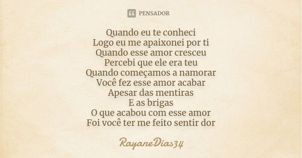 Quando eu te conheci Logo eu me apaixonei por ti Quando esse amor cresceu Percebi que ele era teu Quando começamos a namorar Você fez esse amor acabar Apesar da... Frase de RayaneDias34.