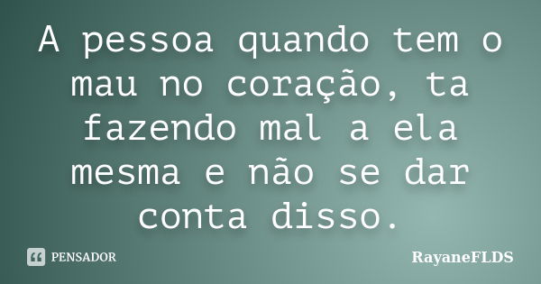 A pessoa quando tem o mau no coração, ta fazendo mal a ela mesma e não se dar conta disso.... Frase de rayaneFLDS.