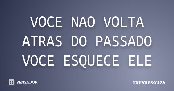 VOCE NAO VOLTA ATRAS DO PASSADO VOCE ESQUECE ELE... Frase de rayanesouza.