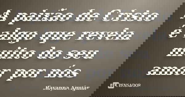 A paixão de Cristo é algo que revela muito do seu amor por nós... Frase de Rayanna Aguiar.