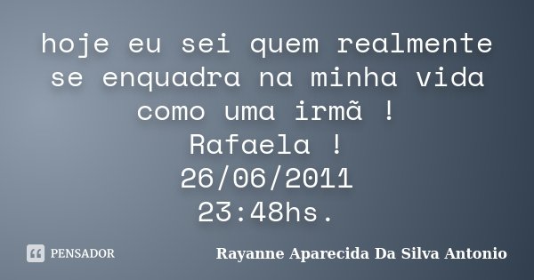 hoje eu sei quem realmente se enquadra na minha vida como uma irmã ! Rafaela ! 26/06/2011 23:48hs.... Frase de Rayanne Aparecida Da Silva Antonio.
