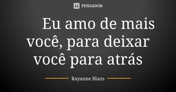 ❤ Eu amo de mais você, para deixar você para atrás... Frase de Rayanne Blans.