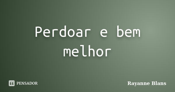 Perdoar e bem melhor... Frase de Rayanne Blans.