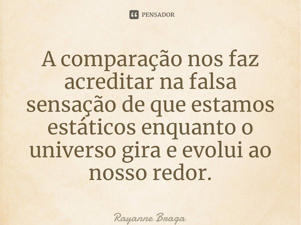 ⁠A comparação nos faz acreditar na falsa sensação de que estamos estáticos enquanto o universo gira e evolui ao nosso redor.... Frase de Rayanne braga.