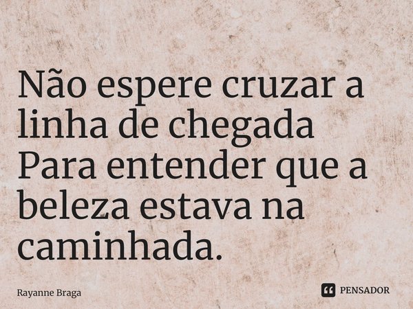 ⁠Não espere cruzar a linha de chegada Para entender que a beleza estava na caminhada.... Frase de Rayanne braga.