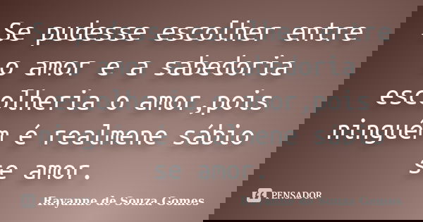 Se pudesse escolher entre o amor e a sabedoria escolheria o amor,pois ninguém é realmene sábio se amor.... Frase de Rayanne de Souza Gomes.