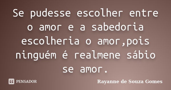 Se pudesse escolher entre o amor e a sabedoria escolheria o amor,pois ninguém é realmene sábio se amor.... Frase de Rayanne de Souza Gomes.