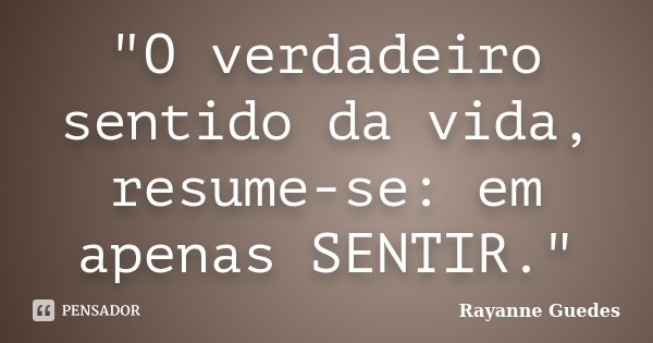 "O verdadeiro sentido da vida, resume-se: em apenas SENTIR."... Frase de Rayanne Guedes.