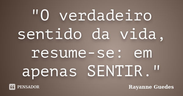 "O verdadeiro sentido da vida, resume-se: em apenas SENTIR."... Frase de Rayanne Guedes.