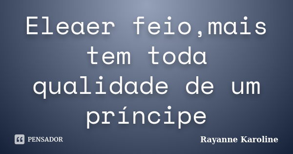 Eleaer feio,mais tem toda qualidade de um príncipe... Frase de Rayanne Karoline.