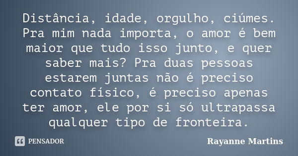 Distância, idade, orgulho, ciúmes. Pra mim nada importa, o amor é bem maior que tudo isso junto, e quer saber mais? Pra duas pessoas estarem juntas não é precis... Frase de Rayanne Martins.