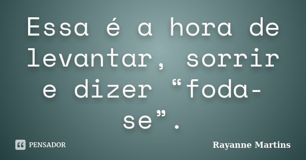 Essa é a hora de levantar, sorrir e dizer “foda-se”.... Frase de Rayanne Martins.