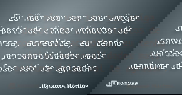 Eu não vou ser sua amiga depois de cinco minutos de conversa, acredite, eu tenho várias personalidades mais nenhuma delas vai te agradar.... Frase de Rayanne Martins.