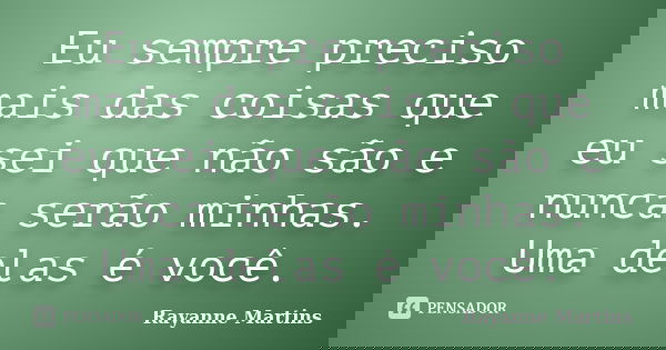 Eu sempre preciso mais das coisas que eu sei que não são e nunca serão minhas. Uma delas é você.... Frase de Rayanne Martins.