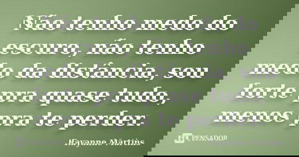 Não tenho medo do escuro, não tenho medo da distância, sou forte pra quase tudo, menos pra te perder.... Frase de Rayanne Martins.