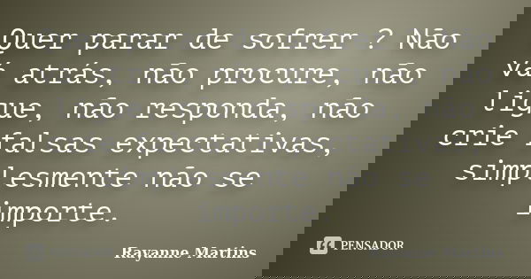 Quer parar de sofrer ? Não vá atrás, não procure, não ligue, não responda, não crie falsas expectativas, simplesmente não se importe.... Frase de Rayanne Martins.