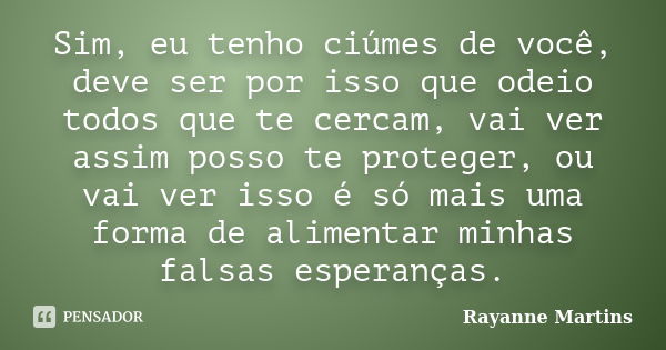 Sim, eu tenho ciúmes de você, deve ser por isso que odeio todos que te cercam, vai ver assim posso te proteger, ou vai ver isso é só mais uma forma de alimentar... Frase de Rayanne Martins.