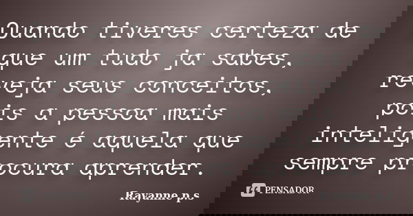 Quando tiveres certeza de que um tudo ja sabes, reveja seus conceitos, pois a pessoa mais inteligente é aquela que sempre procura aprender.... Frase de Rayanne p.s.