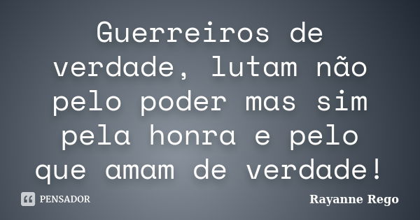 Guerreiros de verdade, lutam não pelo poder mas sim pela honra e pelo que amam de verdade!... Frase de Rayanne Rego.