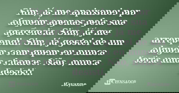 Sim, já me apaixonei por alguém apenas pela sua aparência. Sim, já me arrependi. Sim, já gostei de um alguém com quem eu nunca teria uma chance. Não, nunca desi... Frase de Rayanne.