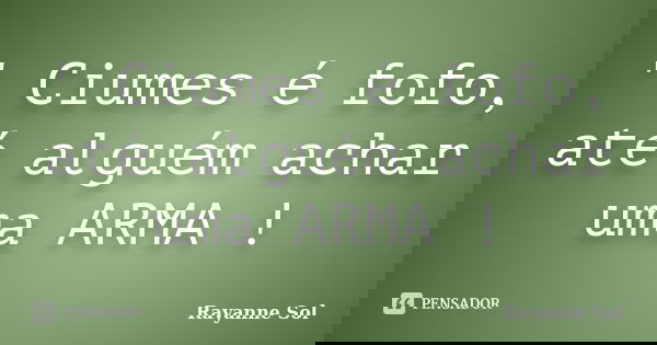 ‎' Ciumes é fofo, até alguém achar uma ARMA !... Frase de Rayanne Sol.