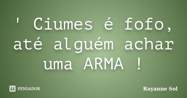 ‎' Ciumes é fofo, até alguém achar uma ARMA !... Frase de Rayanne Sol.