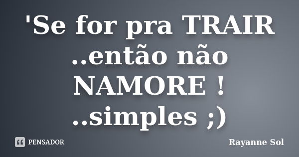 ‎'Se for pra TRAIR ..então não NAMORE ! ..simples ;)... Frase de Rayanne Sol.