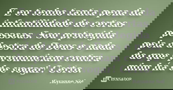 E eu tenho tanta pena da INFANTILIDADE de certas pessoas. Sou protegida pela destra de Deus, e nada do que pronunciam contra mim, há de vogar! Certo .... Frase de Rayanne Sol.